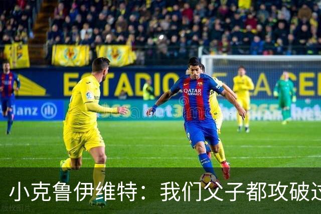 小克鲁伊维特：我们父子都攻破过AC米兰球门，这真的很美好