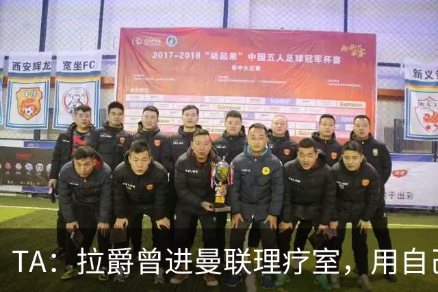 TA：拉爵曾进曼联理疗室，用自己跑伦敦马拉松的经验指点球员拉伸